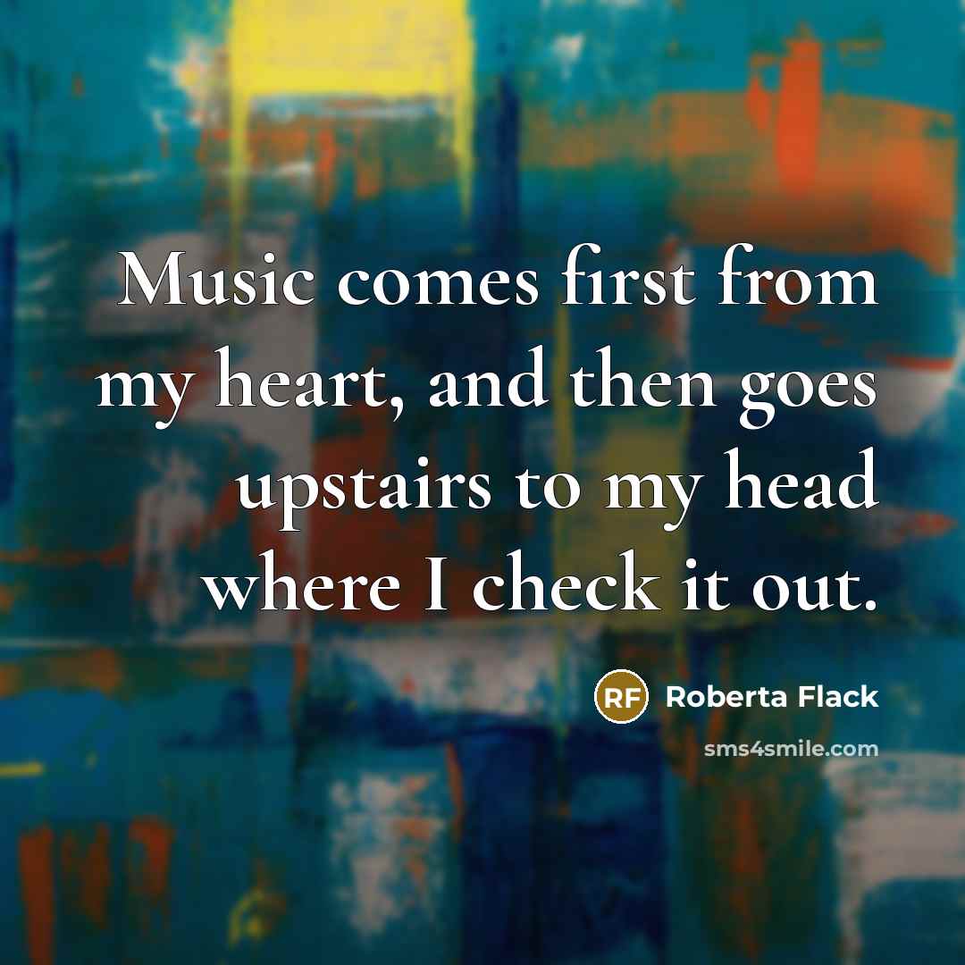 “Music comes first from my heart, and then goes upstairs…” quote by Roberta Flack