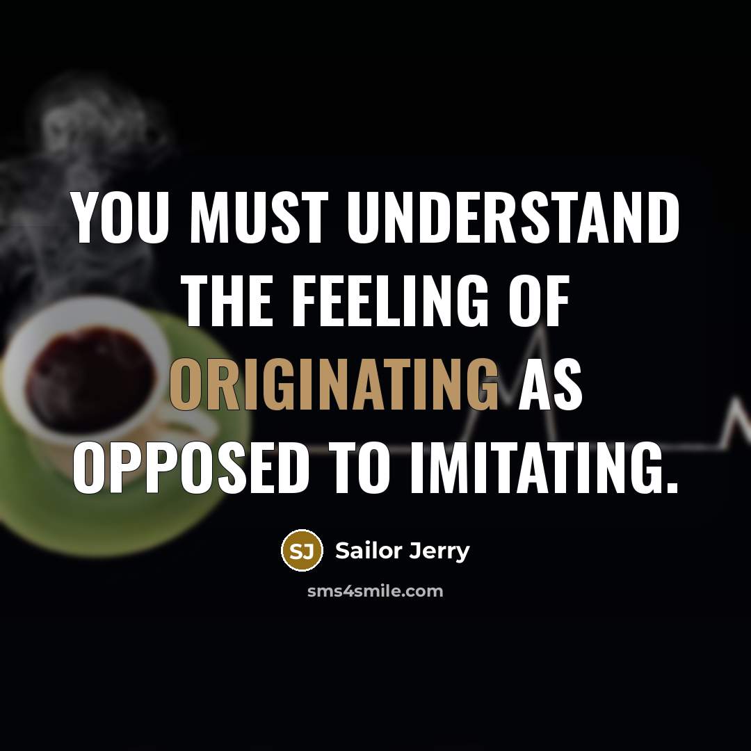 “You must understand the feeling of originating as opposed to imitating.” quote by Sailor Jerry