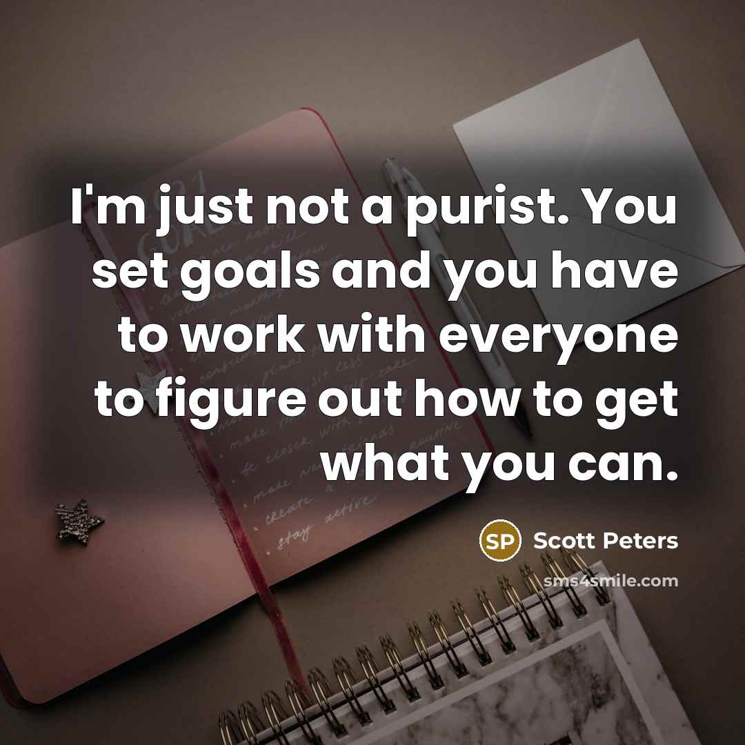“I'm just not a purist. You set goals and you…” quote by Scott Peters