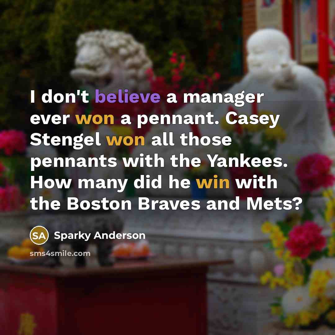 “I don't believe a manager ever won a pennant. Casey Stengel won all those pennants with the Yankees. How many did he win with the Boston Braves and Mets?” quote by Sparky Anderson