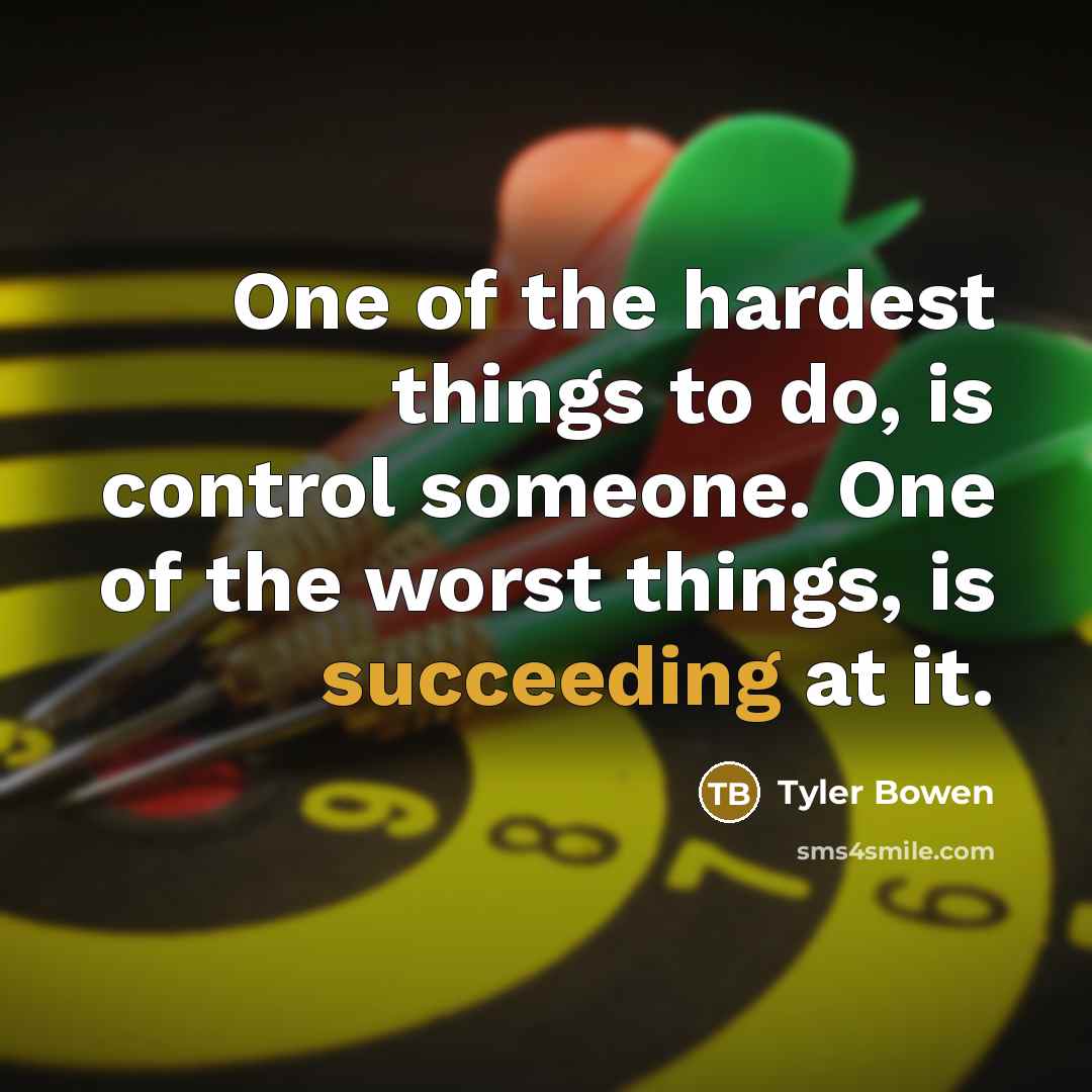 “One of the hardest things to do, is control someone. One of the worst things, is succeeding at it.” quote by Tyler Bowen