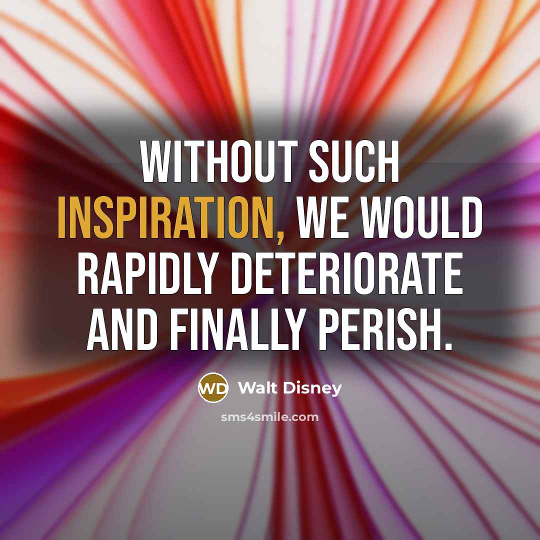 “Without such inspiration, we would rapidly deteriorate and finally perish.…” quote by Walt Disney