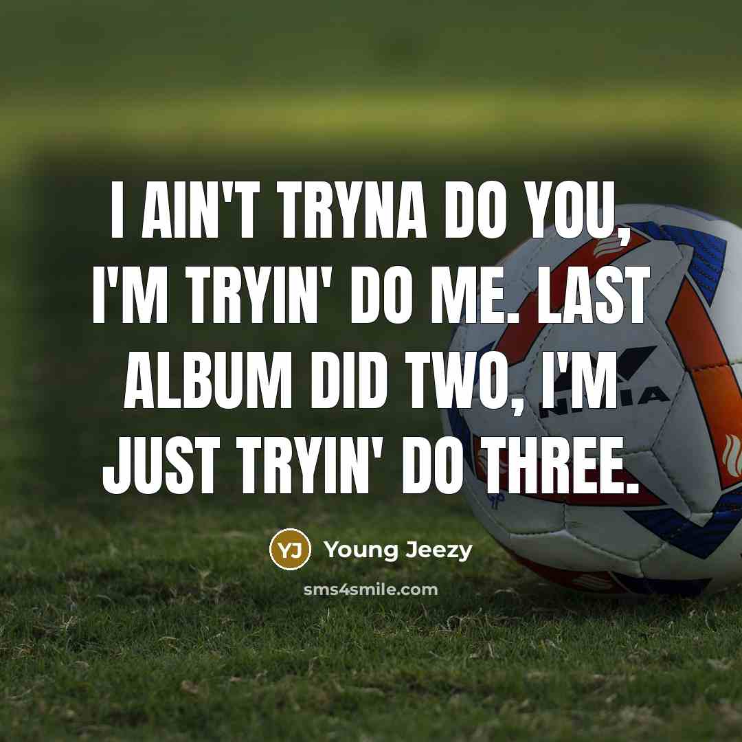 “I ain't tryna do you, I'm tryin' do me. Last album did two, I'm just tryin' do three.” quote by Young Jeezy
