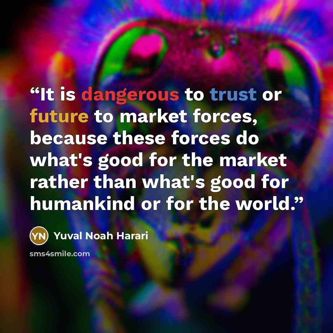 “It is dangerous to trust or future to market forces, because these forces do what's good for the market rather than what's good for humankind or for the world.” quote by Yuval Noah Harari