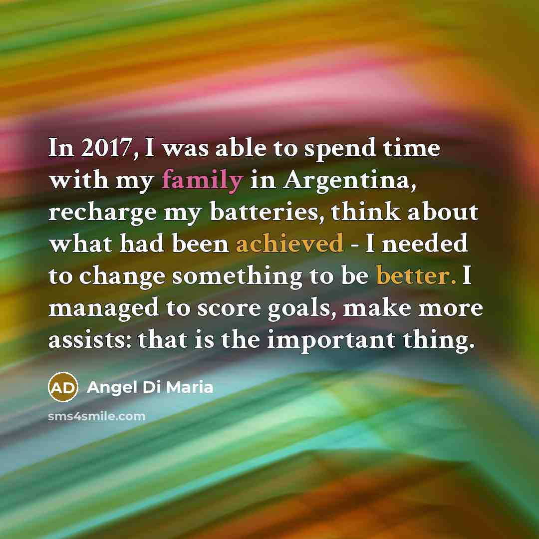 “In 2017, I was able to spend time with my family in Argentina, recharge my batteries, think about what had been achieved - I needed to change something to be better. I managed to score goals, make more assists: that is the important thing.” quote by Angel Di Maria