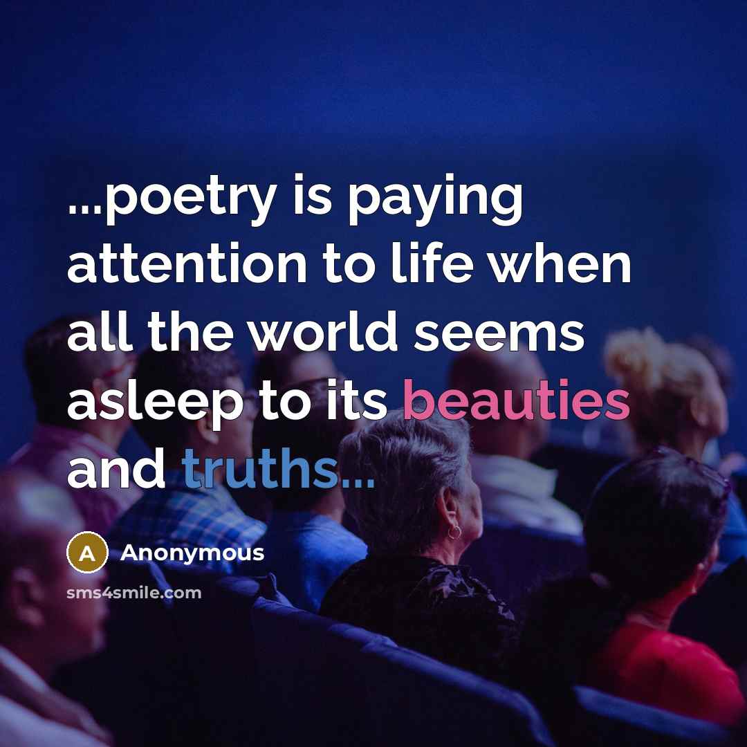 “...poetry is paying attention to life when all the world seems asleep to its beauties and truths...” quote by Anonymous