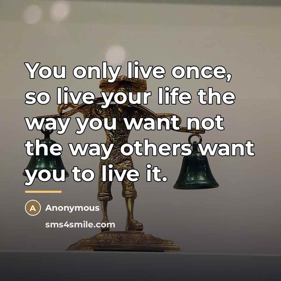 “You only live once, so live your life the way…” quote by Anonymous