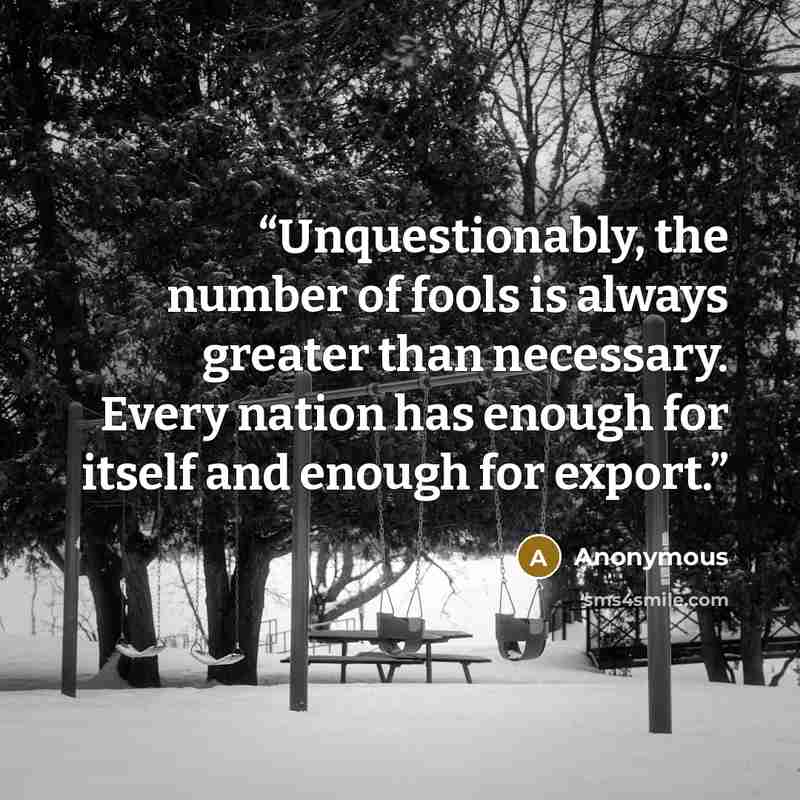 “Unquestionably, the number of fools is always greater than necessary. Every nation has enough for itself and enough for export.” quote by Anonymous