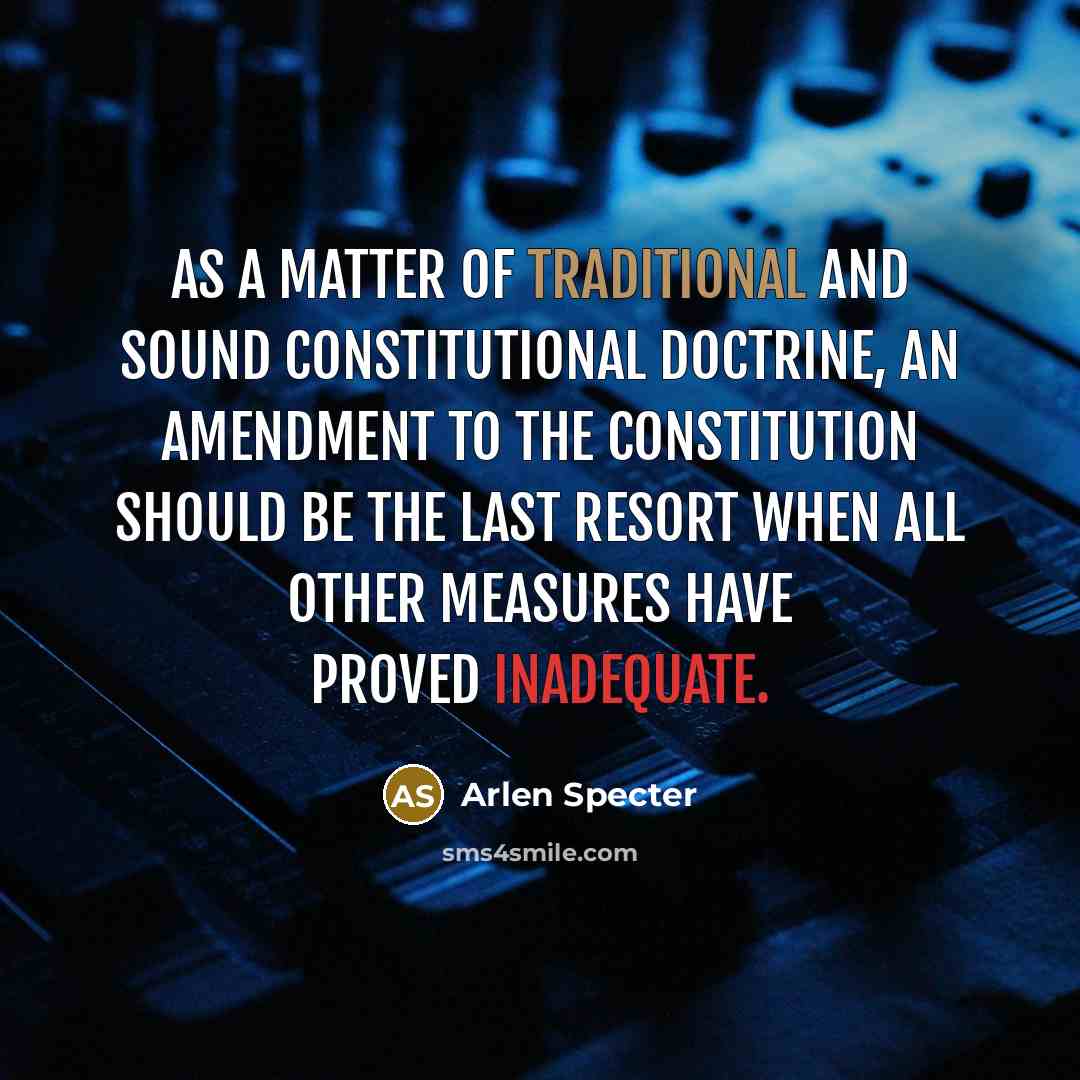 “As a matter of traditional and sound constitutional doctrine, an amendment to the Constitution should be the last resort when all other measures have proved inadequate.” quote by Arlen Specter