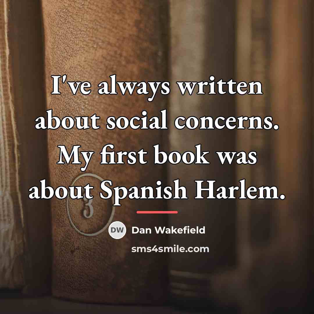 “I've always written about social concerns. My first book was…” quote by Dan Wakefield