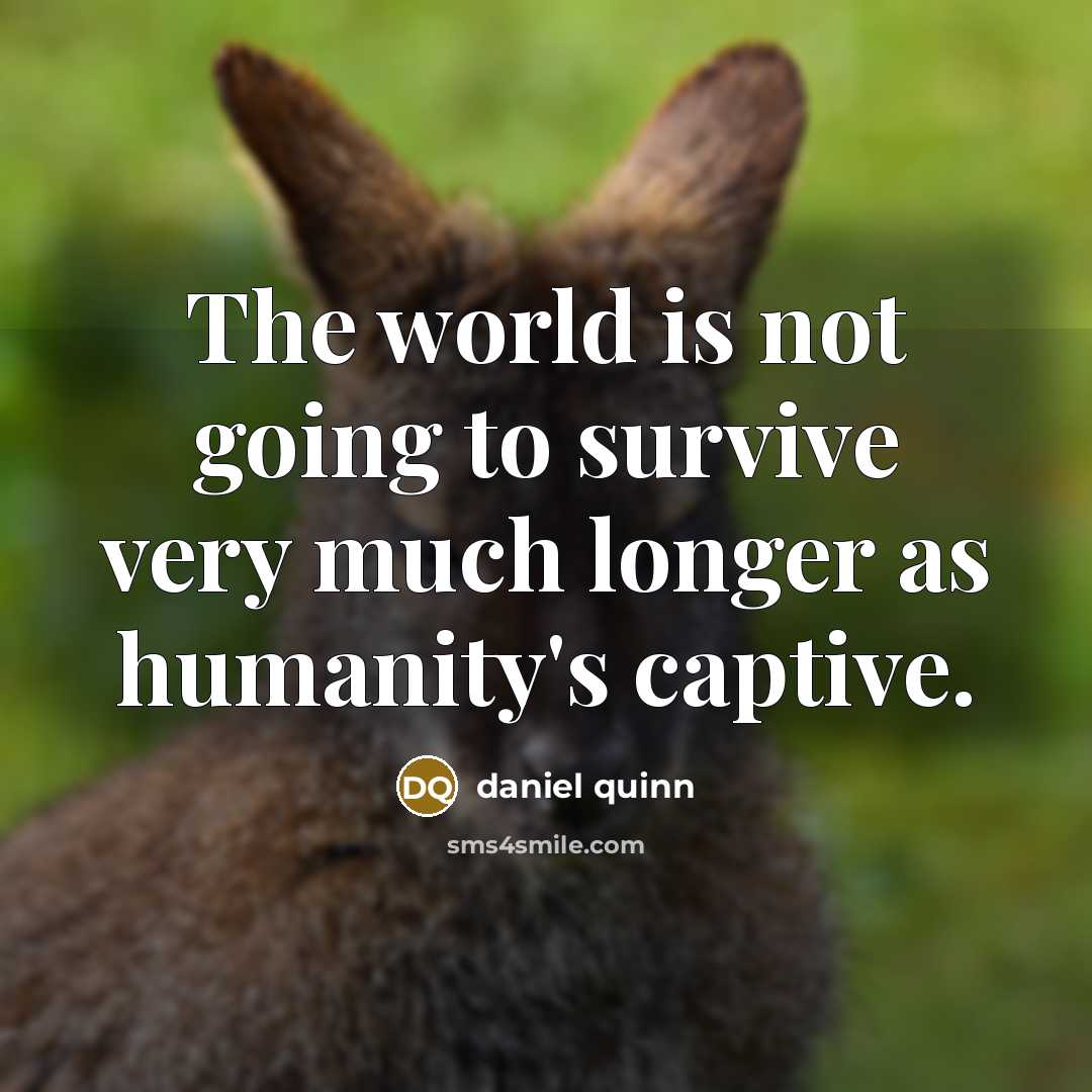“The world is not going to survive very much longer as humanity's captive.” quote by Daniel Quinn