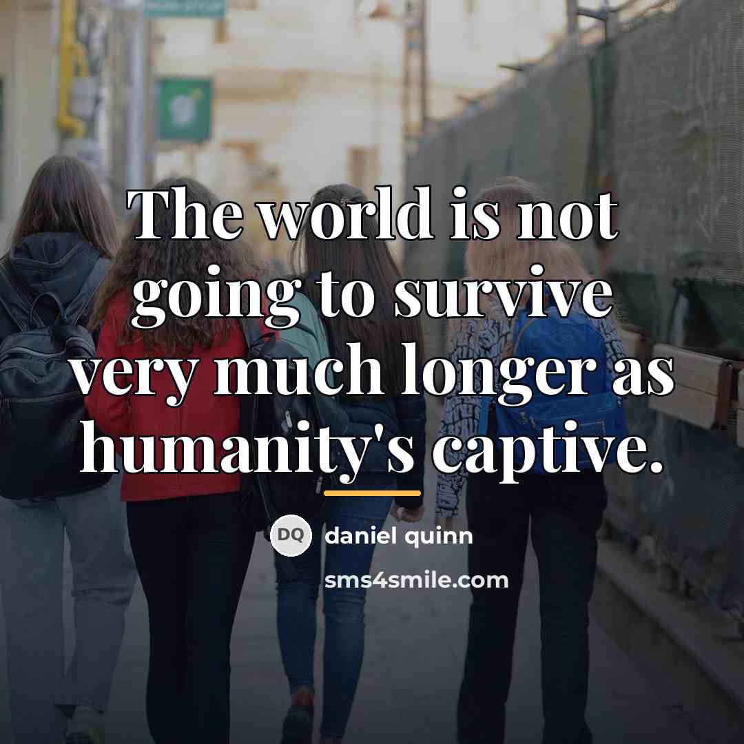 “The world is not going to survive very much longer…” quote by Daniel Quinn