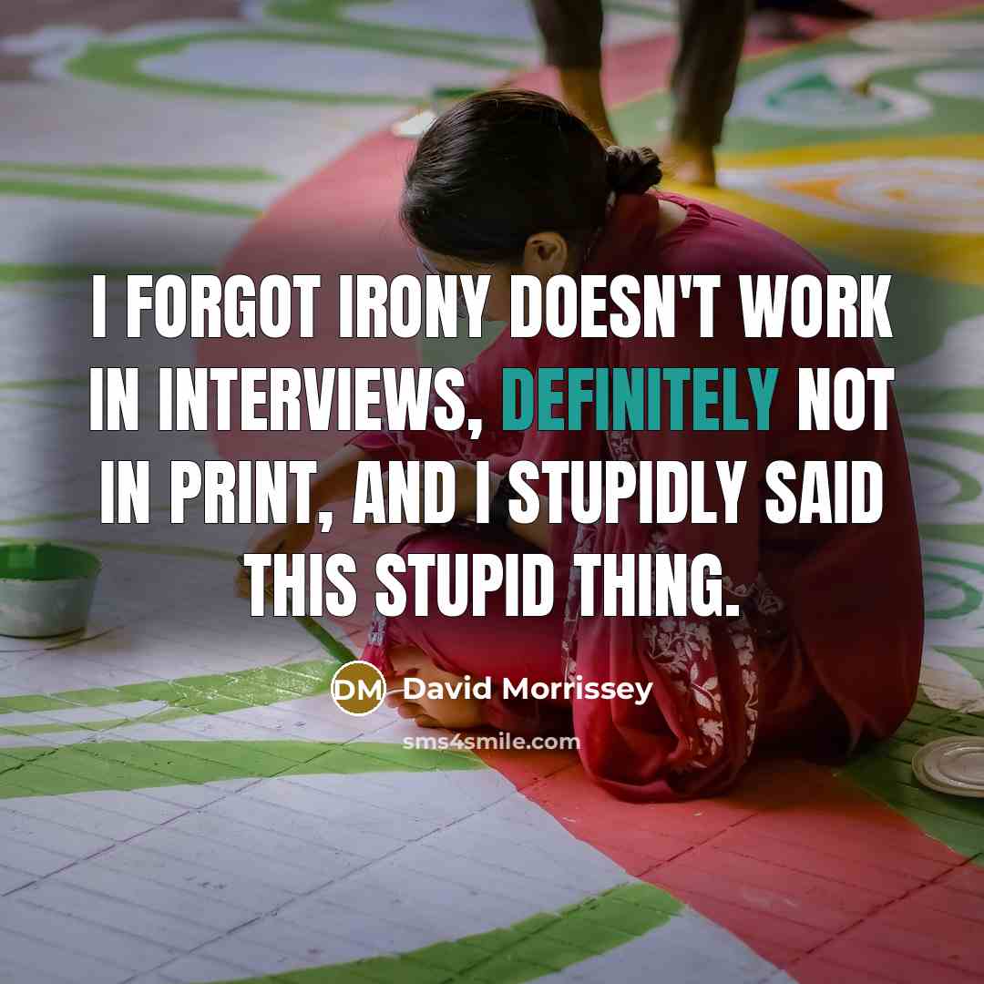 “I forgot irony doesn't work in interviews, definitely not in print, and I stupidly said this stupid thing.” quote by David Morrissey