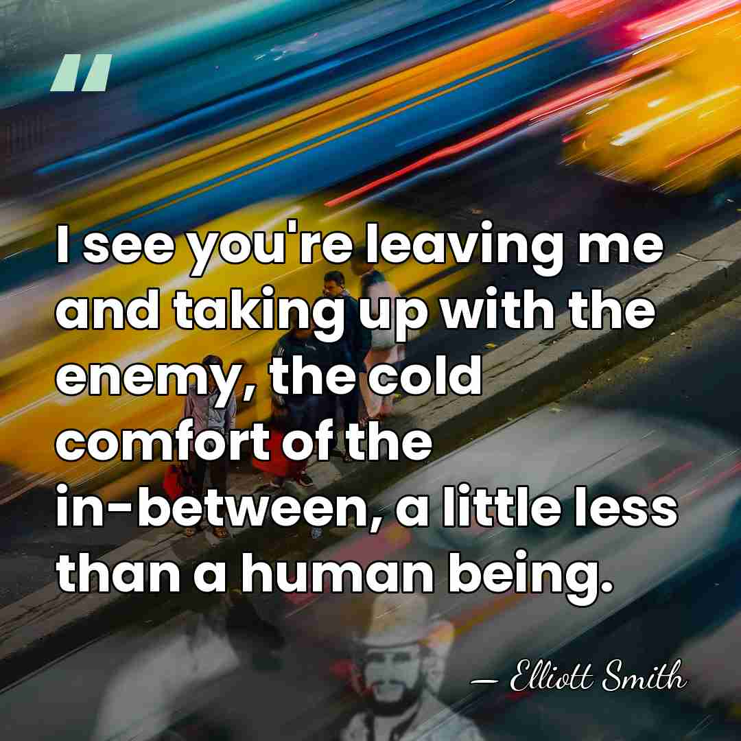 I see you're leaving me and taking up with the enemy, the&hellip; - Elliott Smith