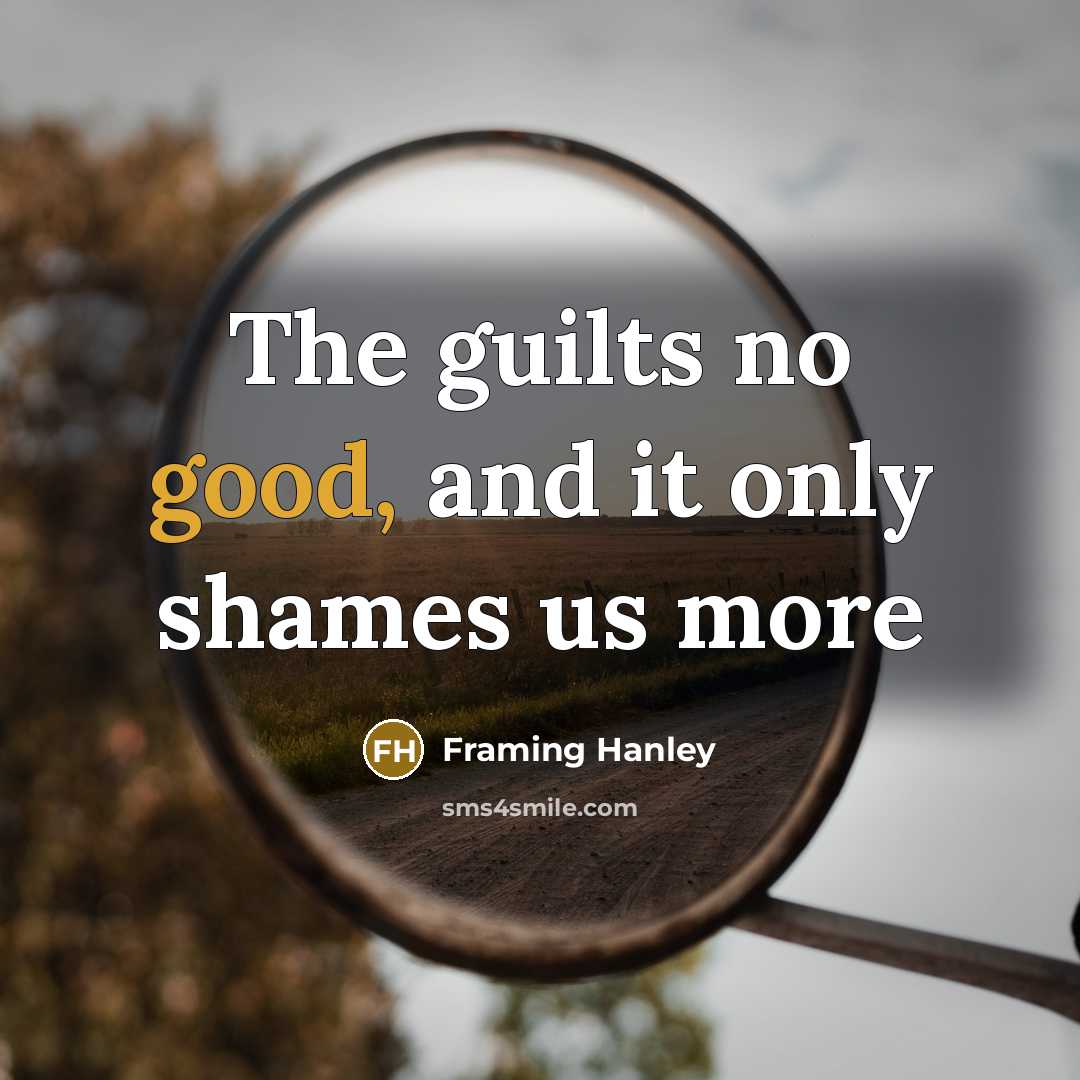 “The guilts no good, and it only shames us more…” quote by Framing Hanley