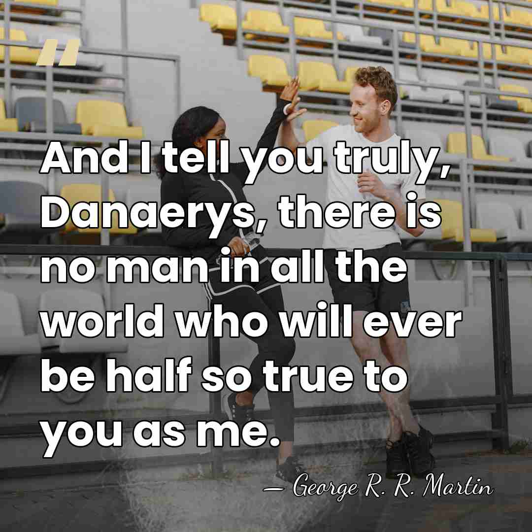 And I tell you truly, Danaerys, there is no man in all&hellip; - George R. R. Martin