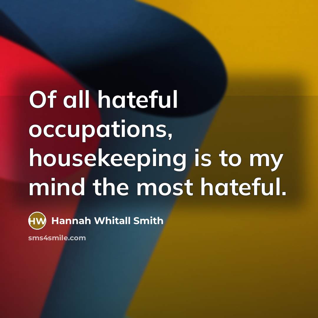 “Of all hateful occupations, housekeeping is to my mind the…” quote by Hannah Whitall Smith