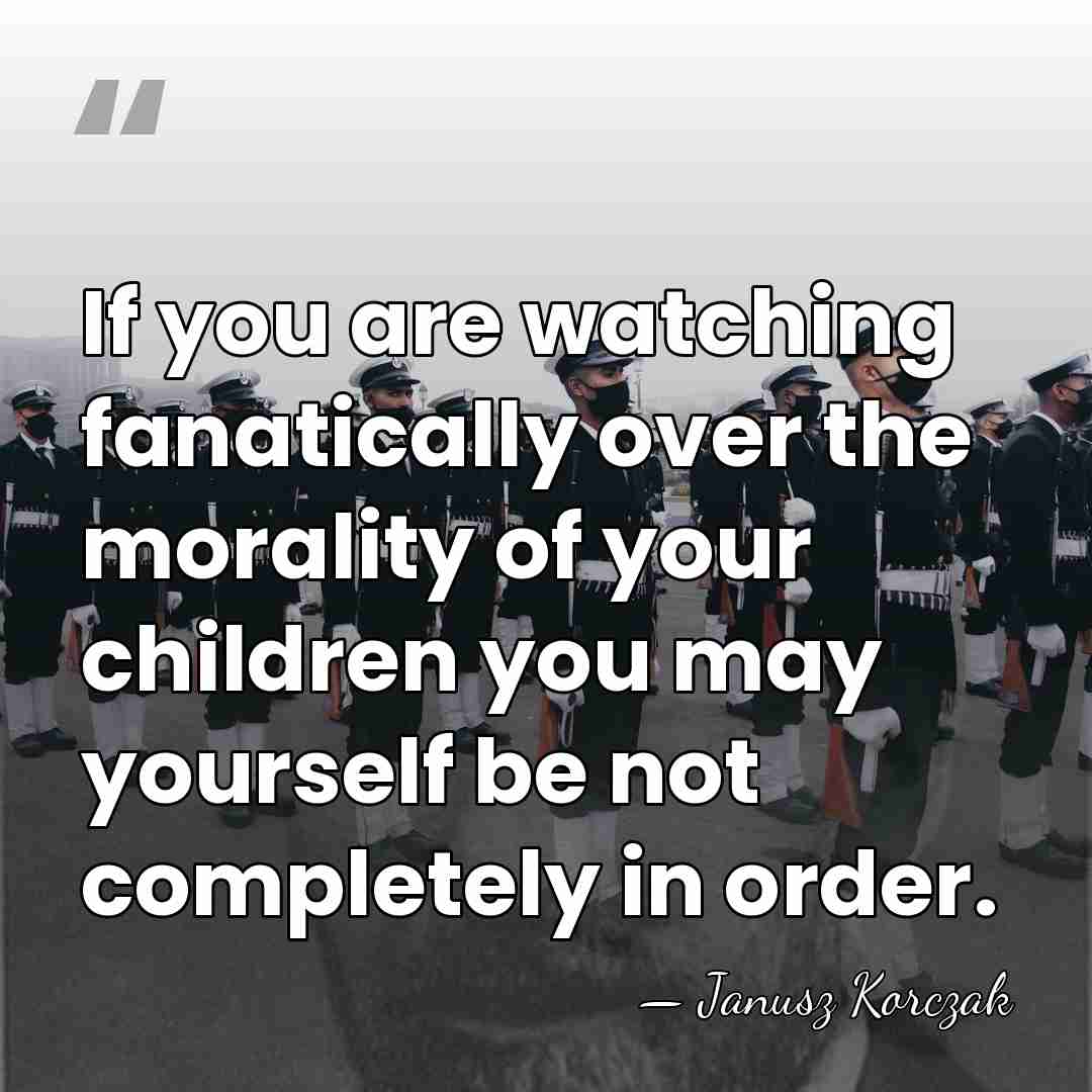 If you are watching fanatically over the morality of your children you&hellip; - Janusz Korczak