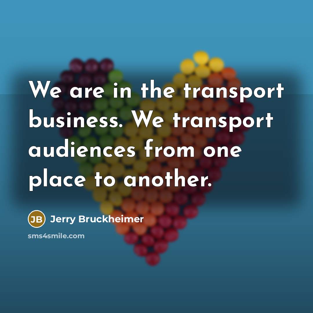 “We are in the transport business. We transport audiences from…” quote by Jerry Bruckheimer