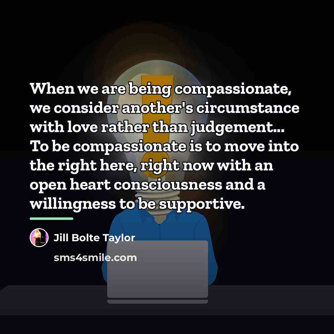 “When we are being compassionate, we consider another's circumstance with…” quote by Jill Bolte Taylor