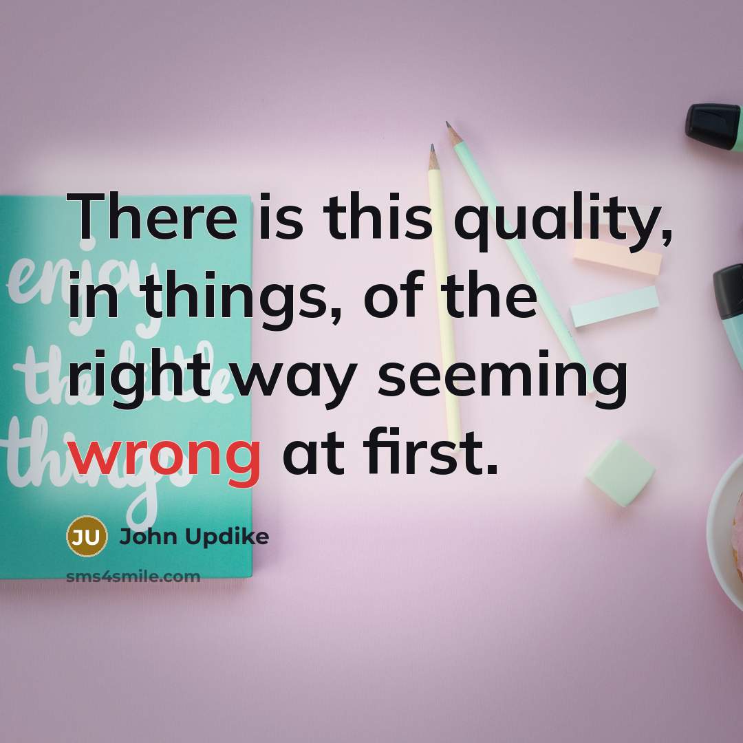 “There is this quality, in things, of the right way…” quote by John Updike