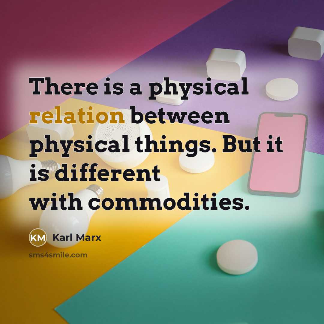 “There is a physical relation between physical things. But it is different with commodities.” quote by Karl Marx