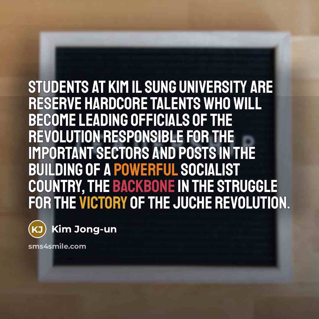 “Students at Kim Il Sung University are reserve hardcore talents who will become leading officials of the revolution responsible for the important sectors and posts in the building of a powerful socialist country, the backbone in the struggle for the victory of the Juche revolution.” quote by Kim Jong-un