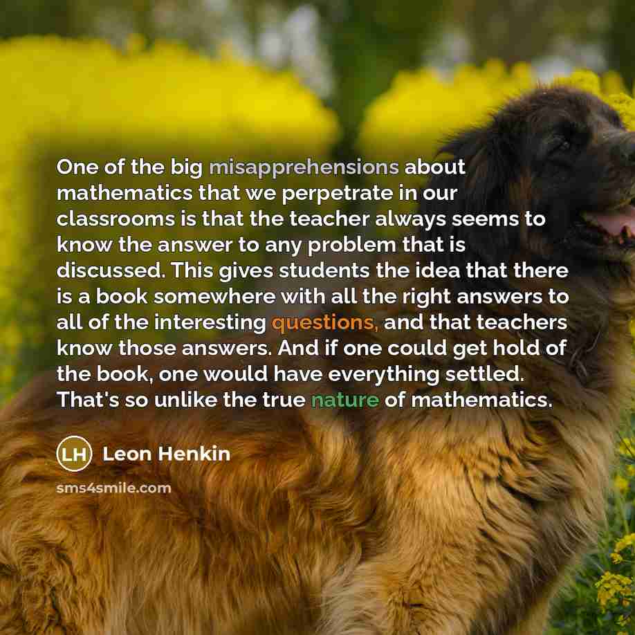 “One of the big misapprehensions about mathematics that we perpetrate…” quote by Leon Henkin