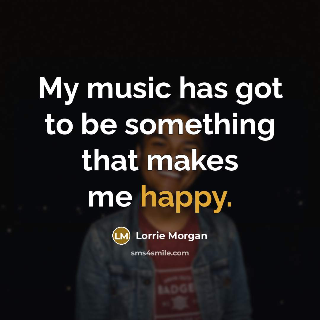 “My music has got to be something that makes me…” quote by Lorrie Morgan