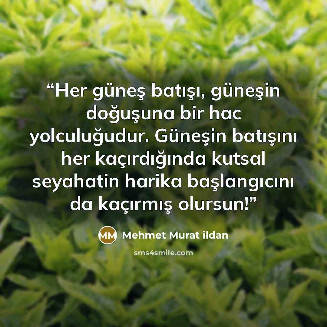 “Her güneş batışı, güneşin doğuşuna bir hac yolculuğudur. Güneşin batışını her kaçırdığında kutsal seyahatin harika başlangıcını da kaçırmış olursun!” quote by Mehmet Murat ildan