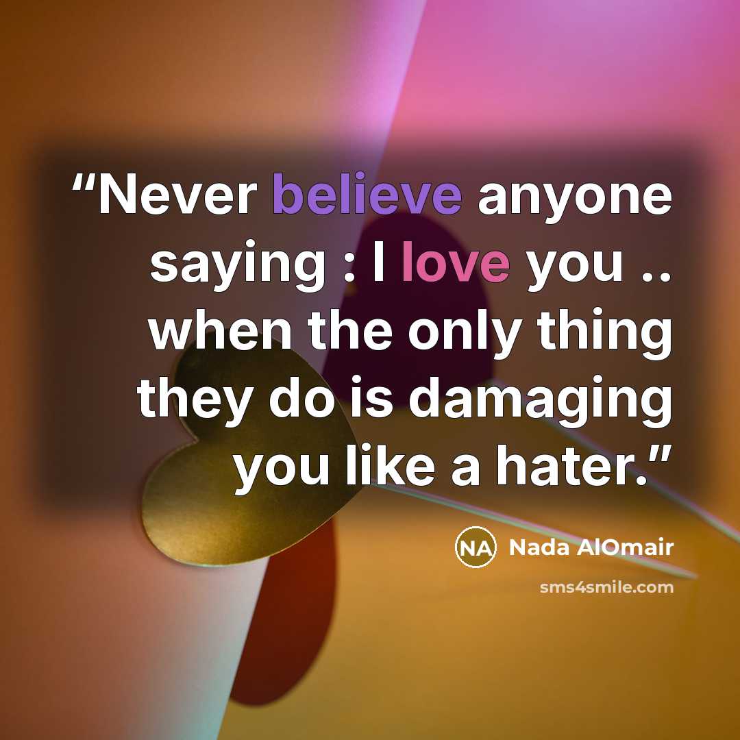 “Never believe anyone saying : I love you .. when the only thing they do is damaging you like a hater.” quote by Nada AlOmair