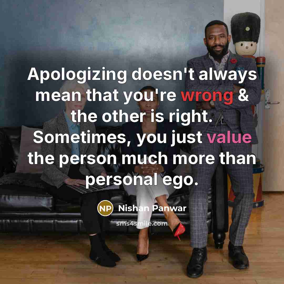 “Apologizing doesn't always mean that you're wrong & the other is right. Sometimes, you just value the person much more than personal ego.” quote by Nishan Panwar
