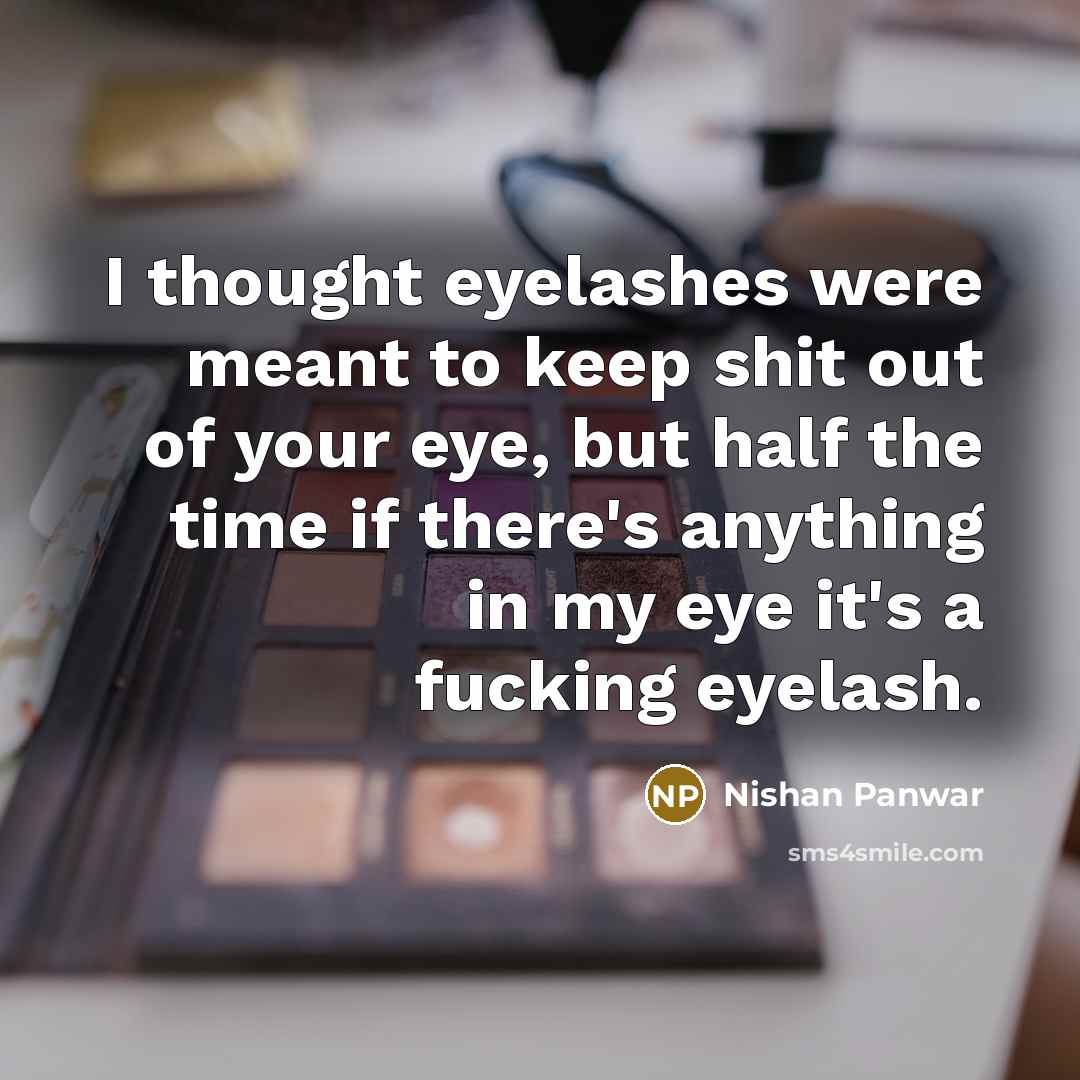 “I thought eyelashes were meant to keep shit out of your eye, but half the time if there's anything in my eye it's a fucking eyelash.” quote by Nishan Panwar