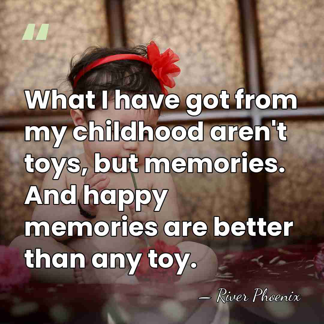 What I have got from my childhood aren't toys, but memories. And&hellip; - River Phoenix