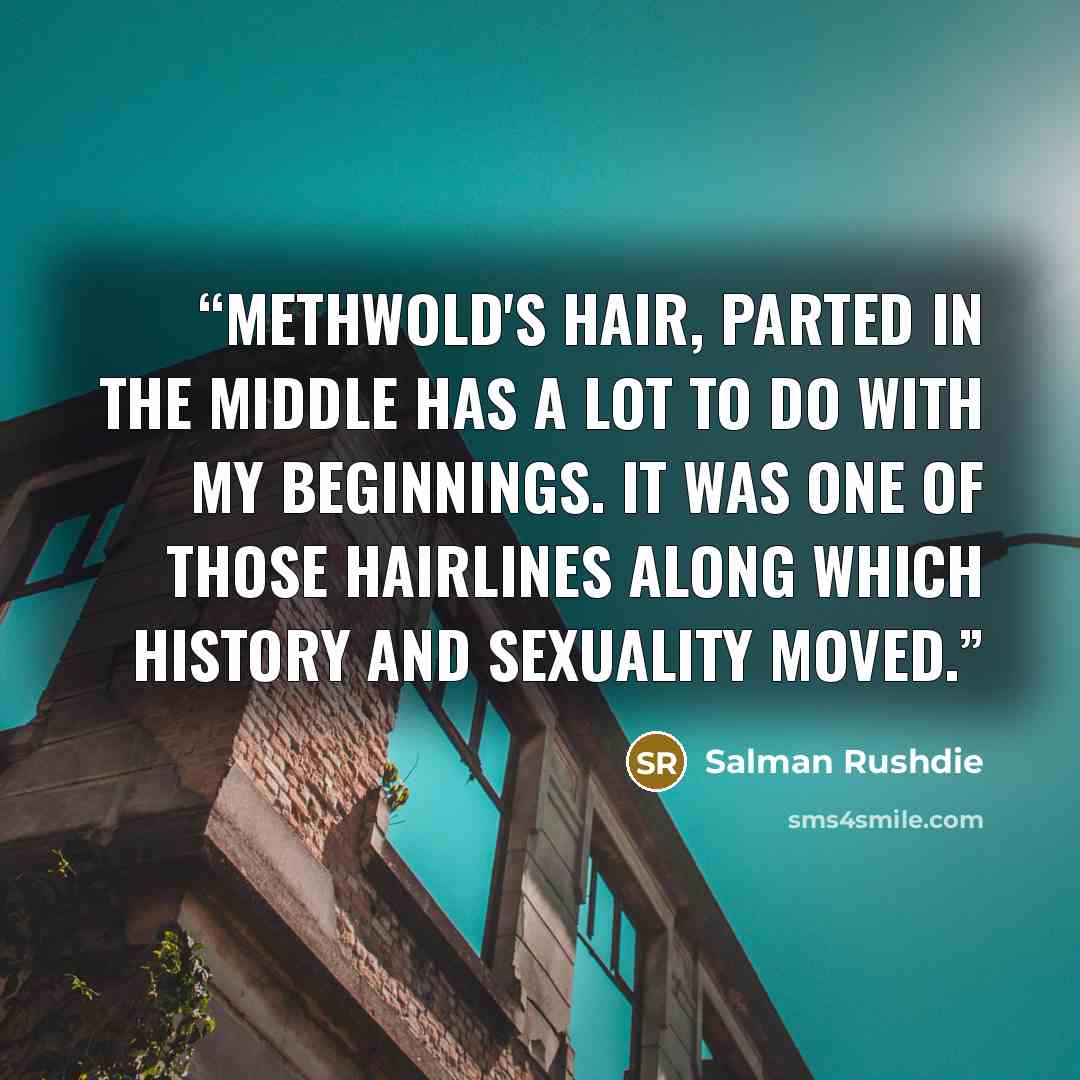“Methwold's hair, parted in the middle has a lot to do with my beginnings. It was one of those hairlines along which history and sexuality moved.” quote by Salman Rushdie