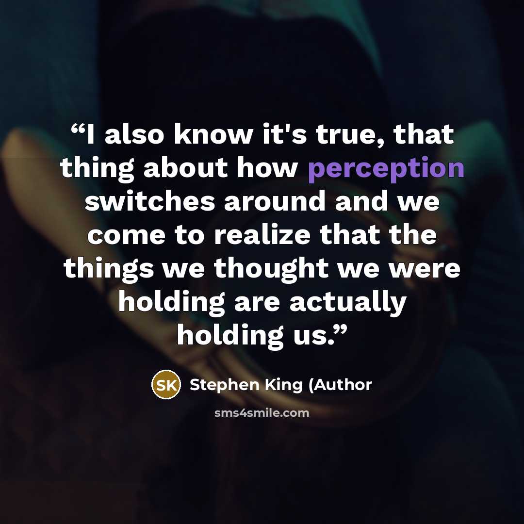 “I also know it's true, that thing about how perception switches around and we come to realize that the things we thought we were holding are actually holding us.” quote by Stephen King (Author