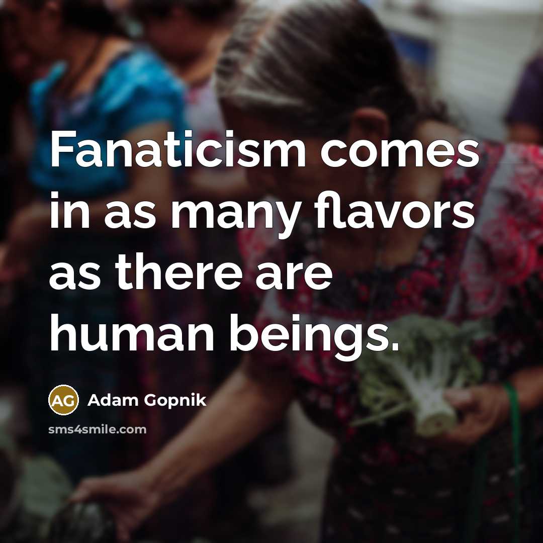 “Fanaticism comes in as many flavors as there are human…” quote by Adam Gopnik