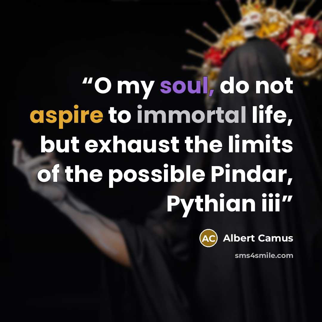 “O my soul, do not aspire to immortal life, but exhaust the limits of the possible Pindar, Pythian iii” quote by Albert Camus