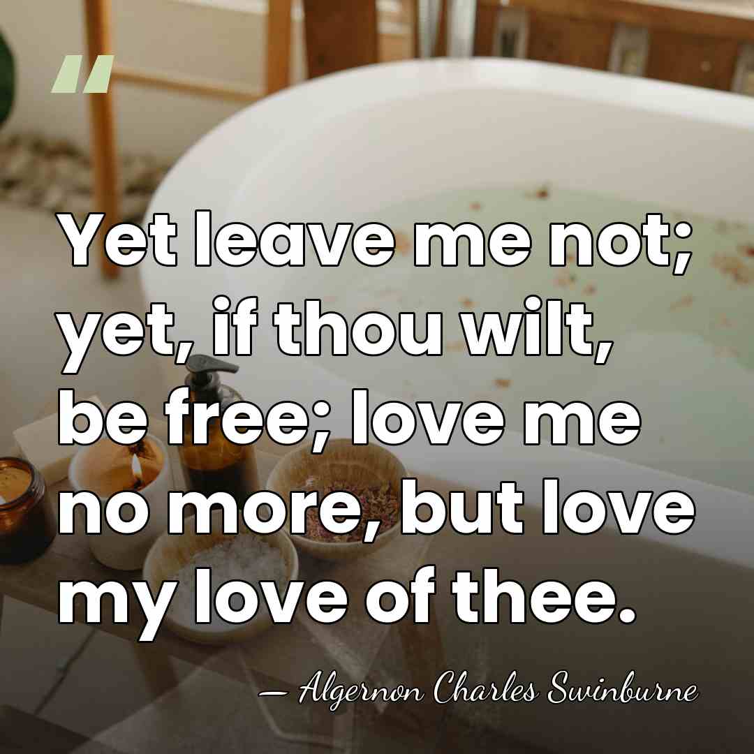 Yet leave me not; yet, if thou wilt, be free; love me&hellip; - Algernon Charles Swinburne
