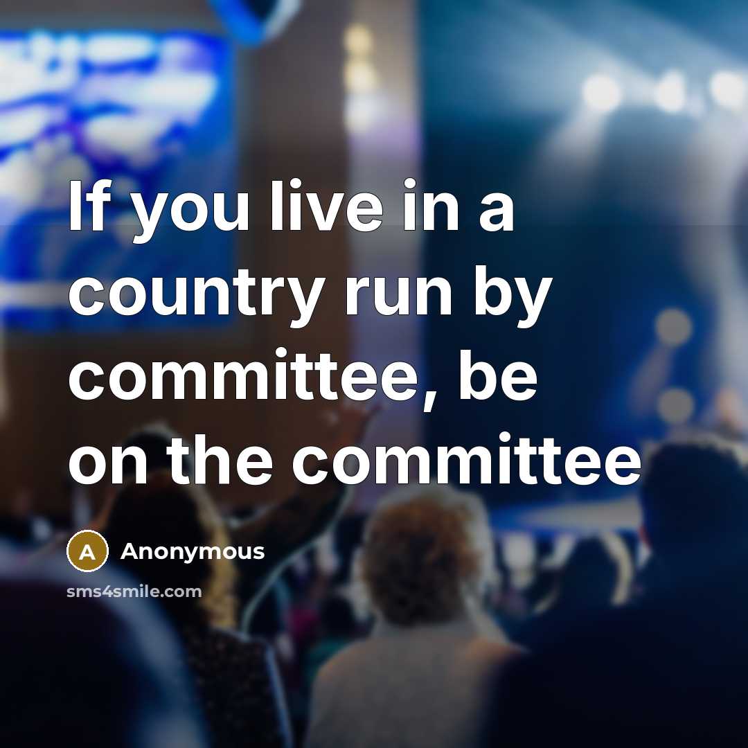 “If you live in a country run by committee, be on the committee” quote by Anonymous