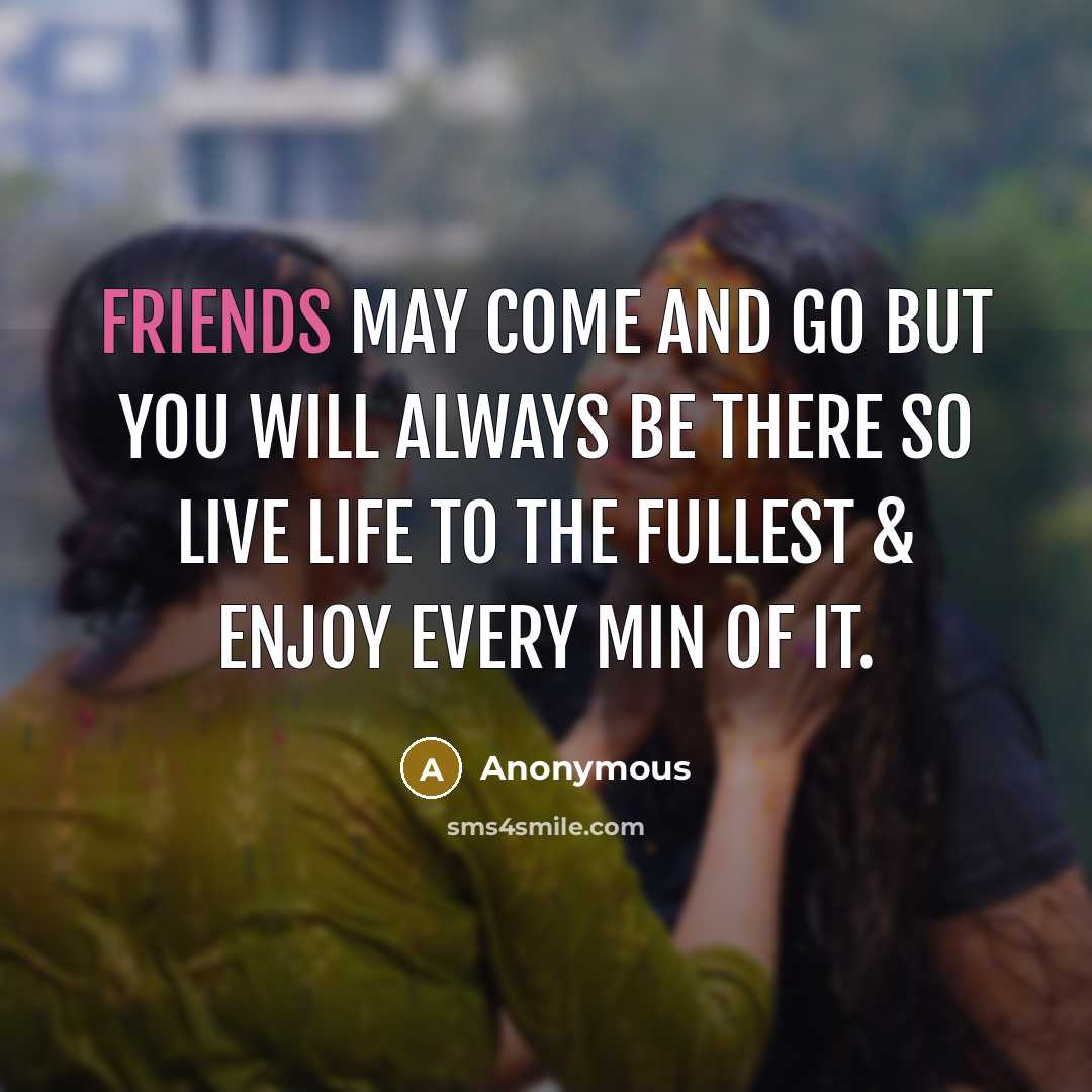 “Friends may come and go but YOU will always be there so live life to the fullest & enjoy every min of it.” quote by Anonymous