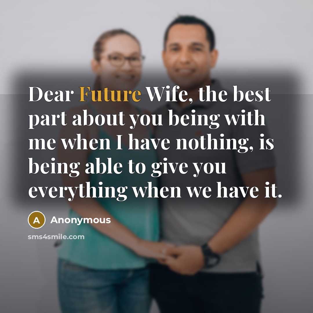 “Dear Future Wife, the best part about you being with me when I have nothing, is being able to give you everything when we have it.” quote by Anonymous