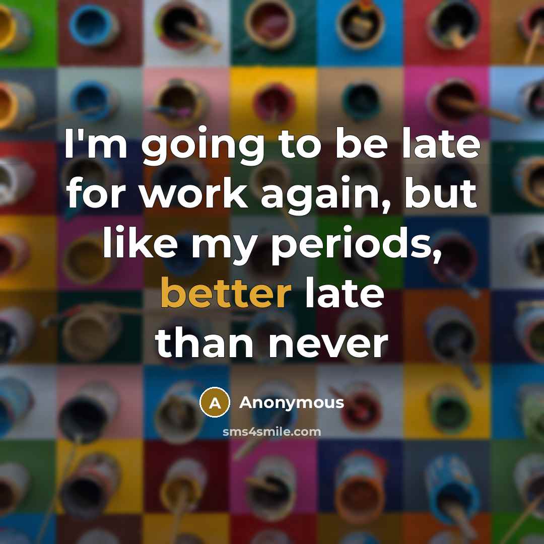 “I'm going to be late for work again, but like my periods, better late than never” quote by Anonymous