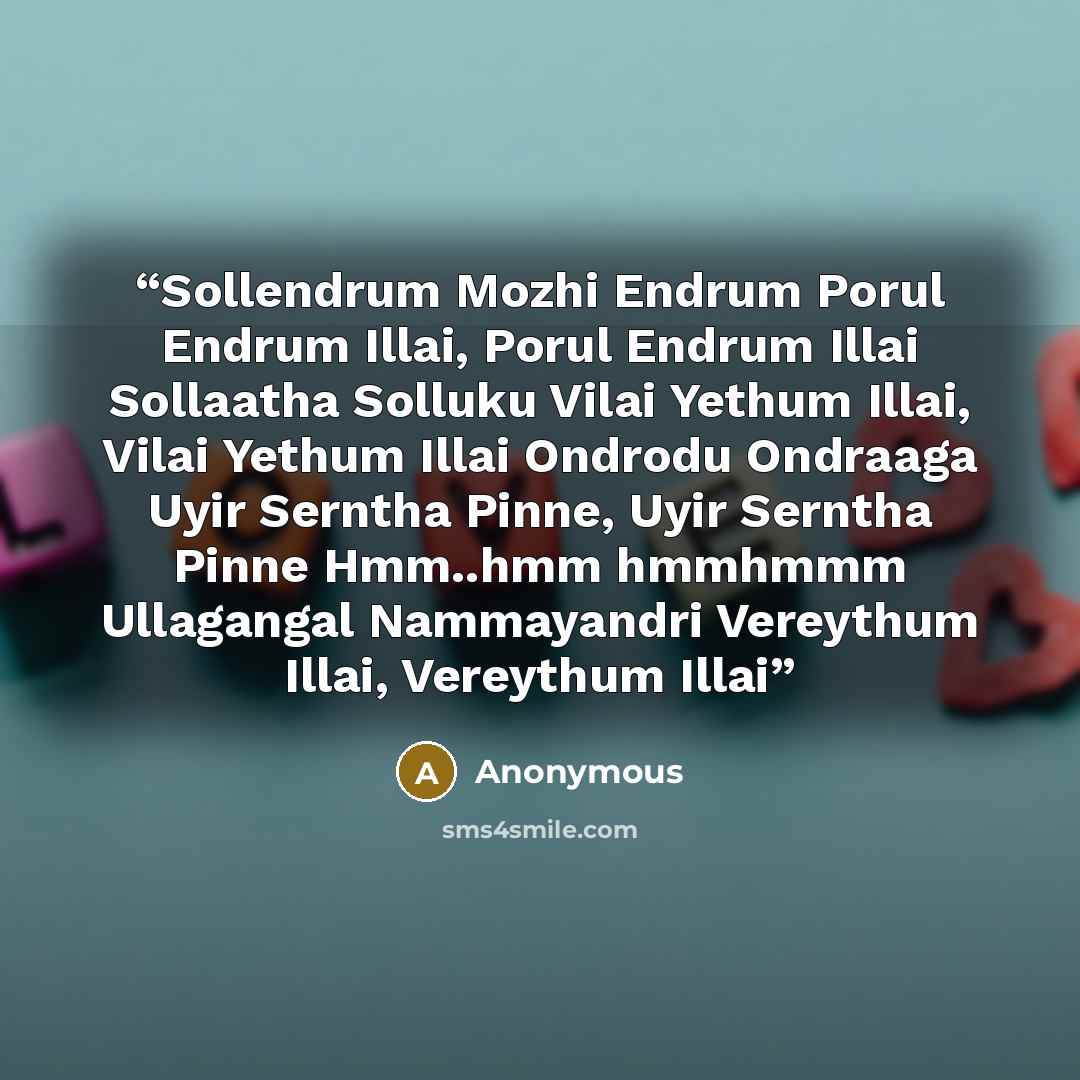 “Sollendrum Mozhi Endrum Porul Endrum Illai, Porul Endrum Illai Sollaatha Solluku Vilai Yethum Illai, Vilai Yethum Illai Ondrodu Ondraaga Uyir Serntha Pinne, Uyir Serntha Pinne Hmm..hmm hmmhmmm Ullagangal Nammayandri Vereythum Illai, Vereythum Illai” quote by Anonymous