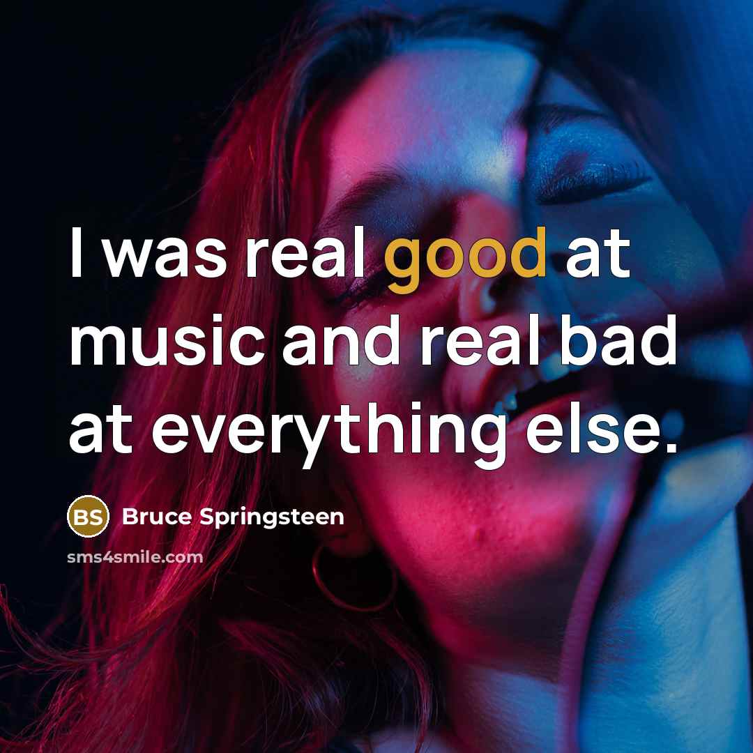 “I was real good at music and real bad at…” quote by Bruce Springsteen