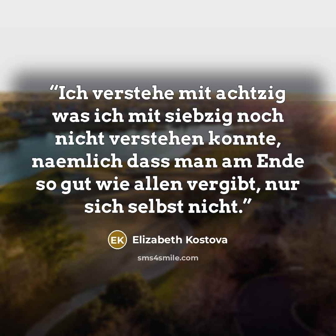 “Ich verstehe mit achtzig was ich mit siebzig noch nicht verstehen konnte, naemlich dass man am Ende so gut wie allen vergibt, nur sich selbst nicht.” quote by Elizabeth Kostova
