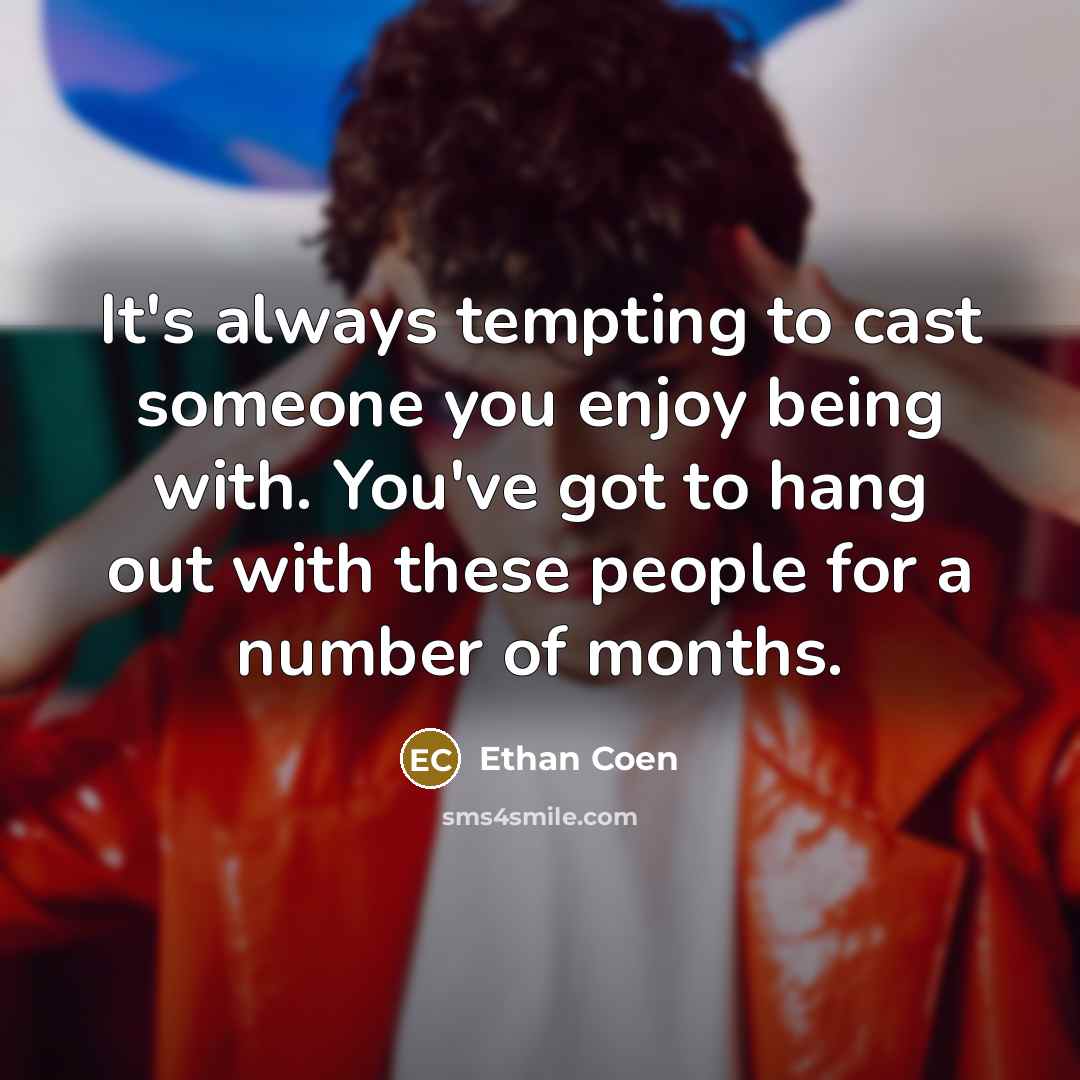 “It's always tempting to cast someone you enjoy being with. You've got to hang out with these people for a number of months.” quote by Ethan Coen