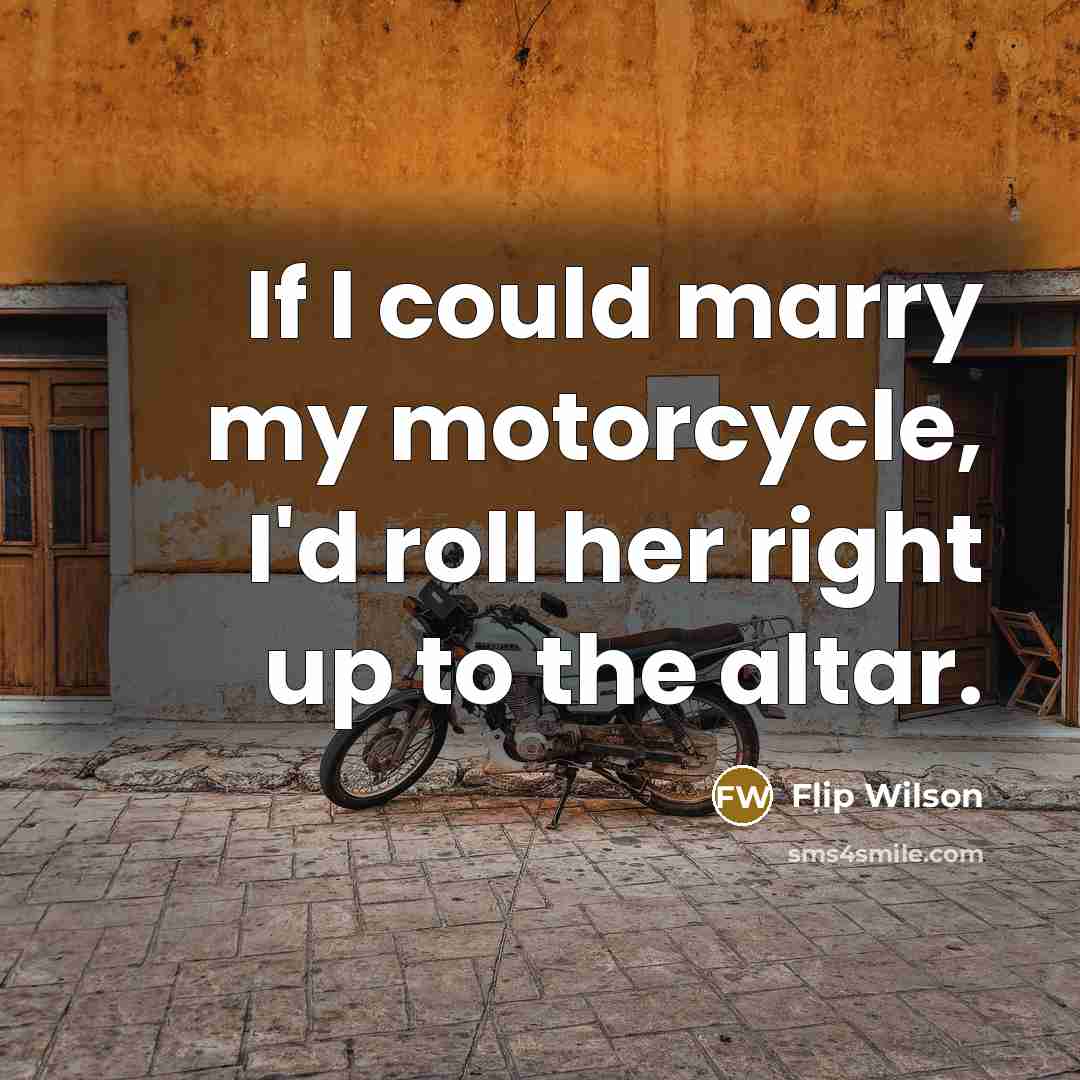 “If I could marry my motorcycle, I'd roll her right…” quote by Flip Wilson