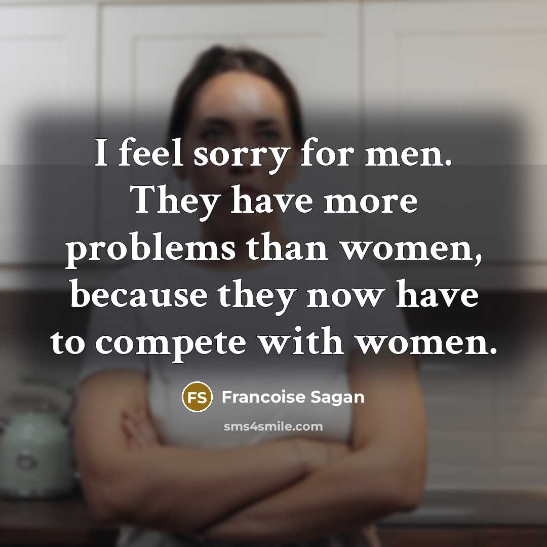 “I feel sorry for men. They have more problems than women, because they now have to compete with women.” quote by Francoise Sagan