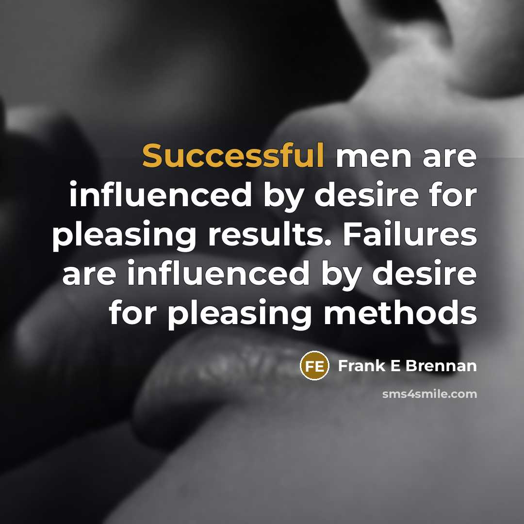 “Successful men are influenced by desire for pleasing results. Failures are influenced by desire for pleasing methods” quote by Frank E Brennan